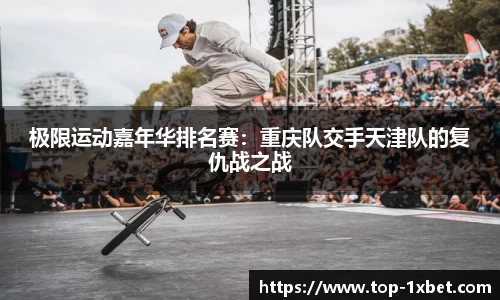 极限运动嘉年华排名赛：重庆队交手天津队的复仇战之战