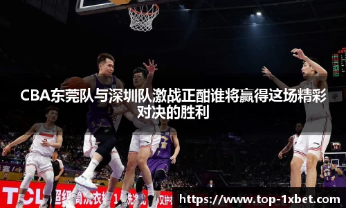 CBA东莞队与深圳队激战正酣谁将赢得这场精彩对决的胜利